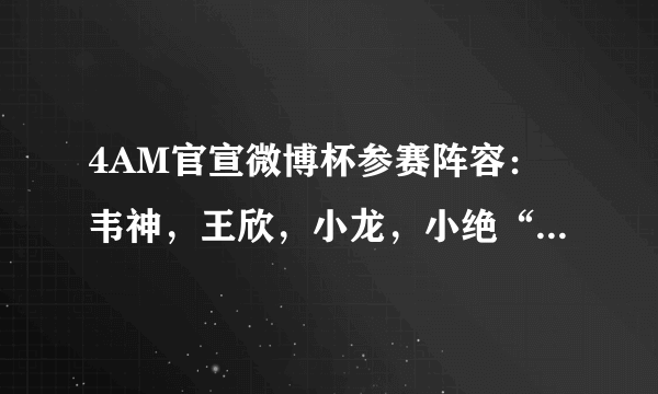 4AM官宣微博杯参赛阵容：韦神，王欣，小龙，小绝“新龙神绝”参赛，你看好他们吗？