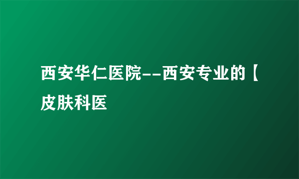 西安华仁医院--西安专业的【皮肤科医