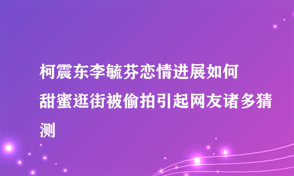 柯震东李毓芬恋情进展如何 甜蜜逛街被偷拍引起网友诸多猜测