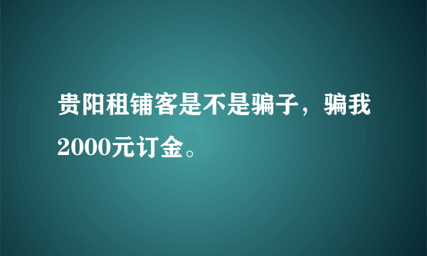 贵阳租铺客是不是骗子，骗我2000元订金。