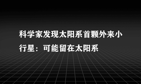 科学家发现太阳系首颗外来小行星：可能留在太阳系