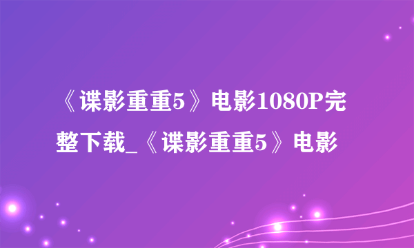 《谍影重重5》电影1080P完整下载_《谍影重重5》电影