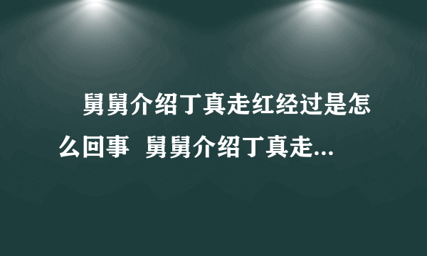 ​舅舅介绍丁真走红经过是怎么回事  舅舅介绍丁真走红经过是怎么样的