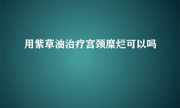 用紫草油治疗宫颈糜烂可以吗