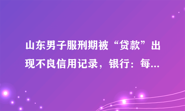 山东男子服刑期被“贷款”出现不良信用记录，银行：每家银行风险控制不同，你怎么看？