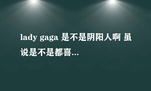 lady gaga 是不是阴阳人啊 虽说是不是都喜欢 还是想知道