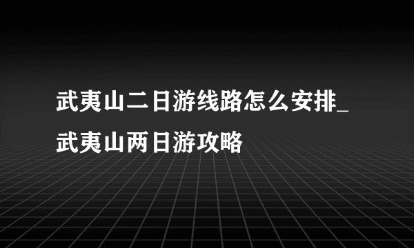 武夷山二日游线路怎么安排_武夷山两日游攻略