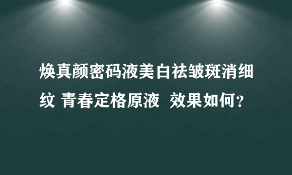 焕真颜密码液美白祛皱斑消细纹 青春定格原液  效果如何？