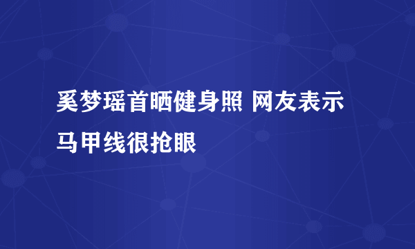 奚梦瑶首晒健身照 网友表示马甲线很抢眼