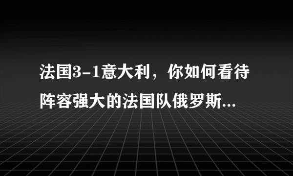 法国3-1意大利，你如何看待阵容强大的法国队俄罗斯世界杯前景？