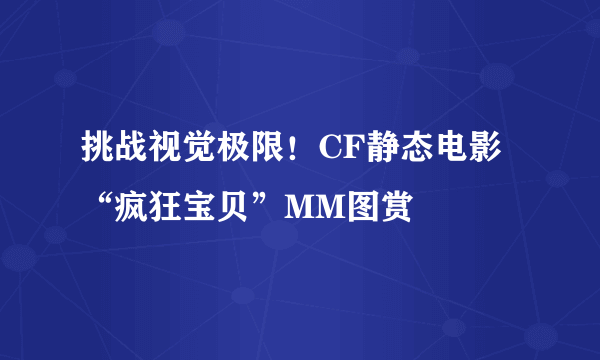 挑战视觉极限！CF静态电影“疯狂宝贝”MM图赏