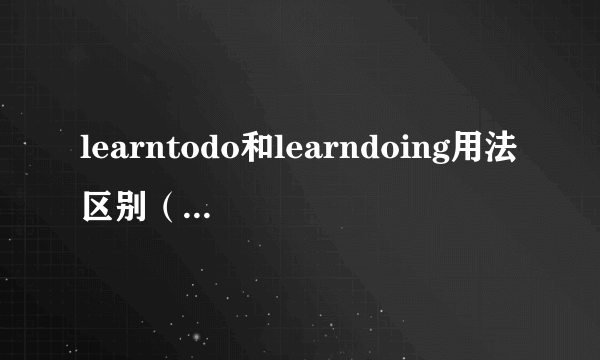 learntodo和learndoing用法区别（learn to do和learn doing）