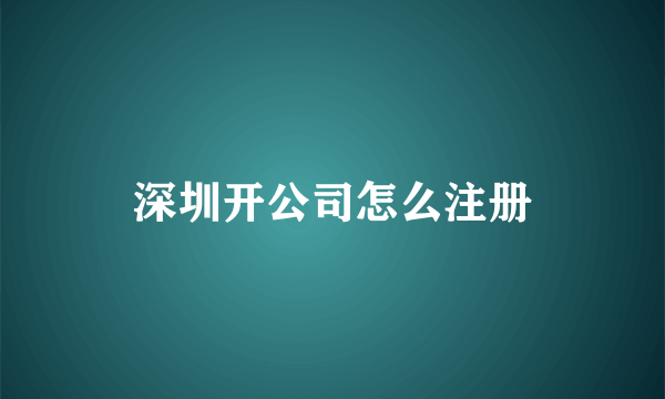 深圳开公司怎么注册