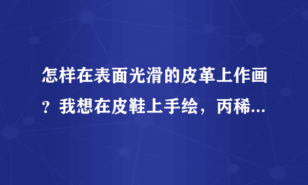 怎样在表面光滑的皮革上作画？我想在皮鞋上手绘，丙稀颜料可以？