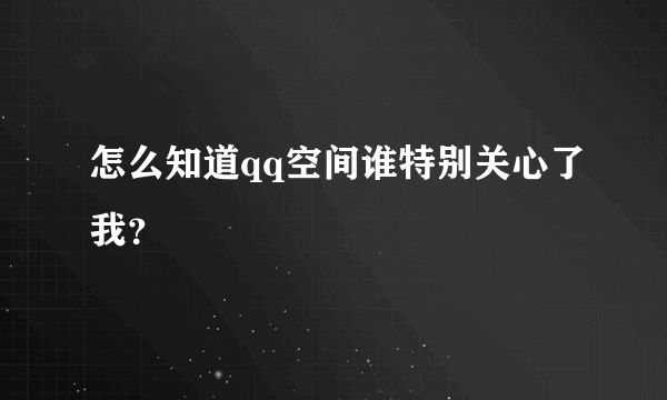 怎么知道qq空间谁特别关心了我？