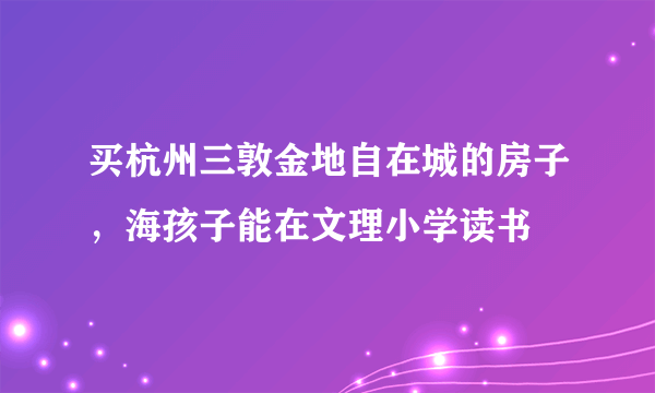 买杭州三敦金地自在城的房子，海孩子能在文理小学读书