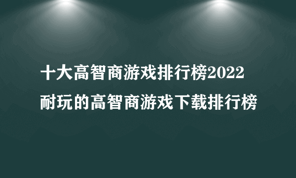 十大高智商游戏排行榜2022 耐玩的高智商游戏下载排行榜