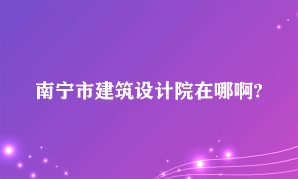 南宁市建筑设计院在哪啊?