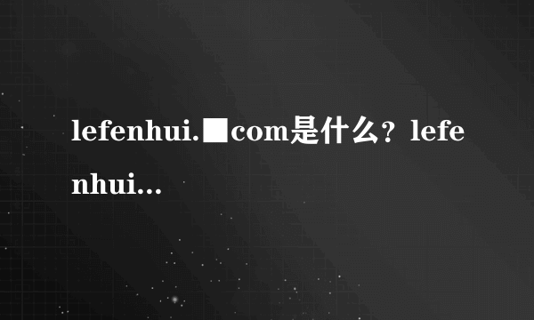 lefenhui.■com是什么？lefenhui.■com官方网站是多少？会给钱吗？