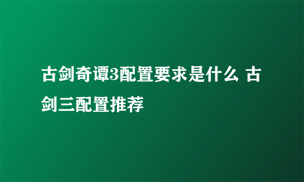 古剑奇谭3配置要求是什么 古剑三配置推荐