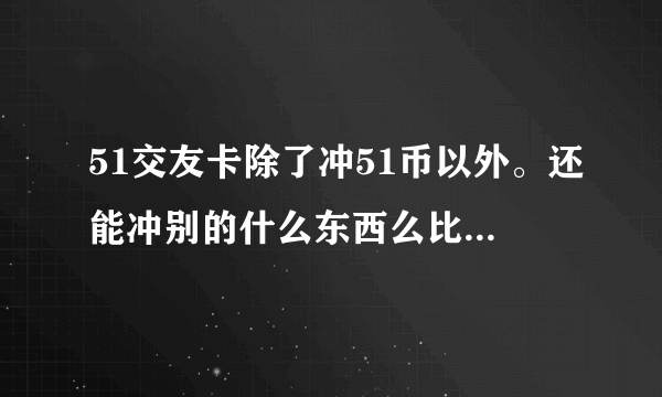 51交友卡除了冲51币以外。还能冲别的什么东西么比如Q币之类的。