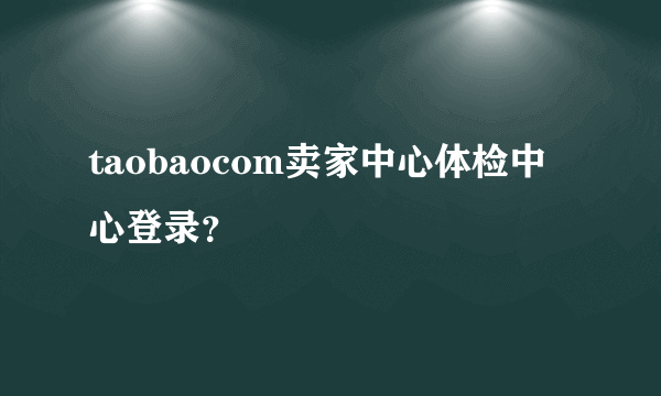 taobaocom卖家中心体检中心登录？