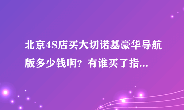 北京4S店买大切诺基豪华导航版多少钱啊？有谁买了指导一下，总怕自己买亏？