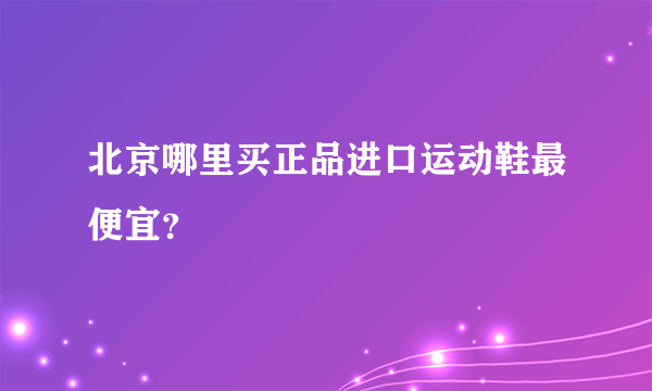 北京哪里买正品进口运动鞋最便宜？