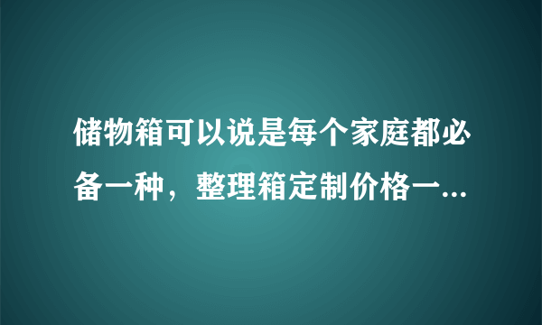 储物箱可以说是每个家庭都必备一种，整理箱定制价格一般是多少？