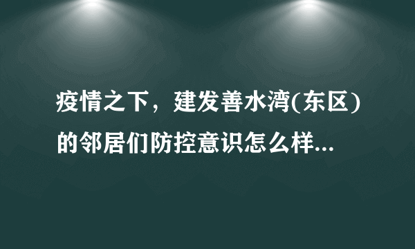 疫情之下，建发善水湾(东区)的邻居们防控意识怎么样？小区的防疫措施做得如何？