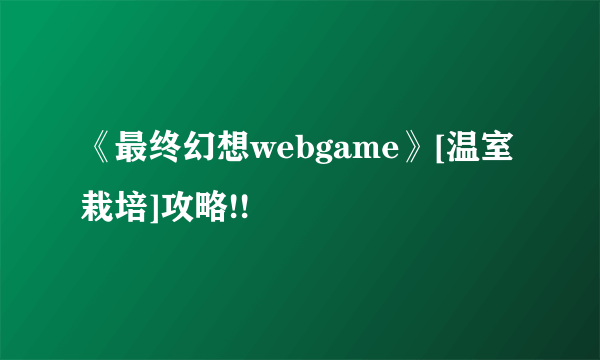 《最终幻想webgame》[温室栽培]攻略!!