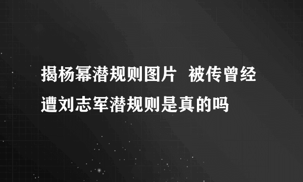 揭杨幂潜规则图片  被传曾经遭刘志军潜规则是真的吗