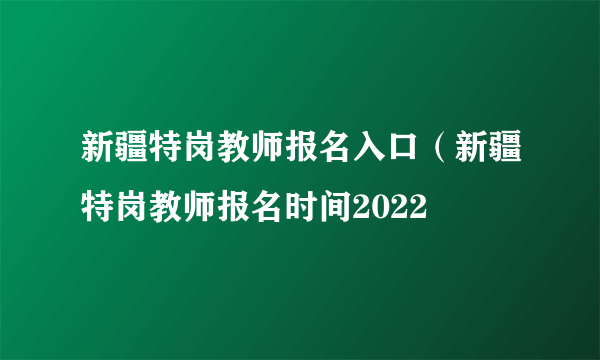 新疆特岗教师报名入口（新疆特岗教师报名时间2022