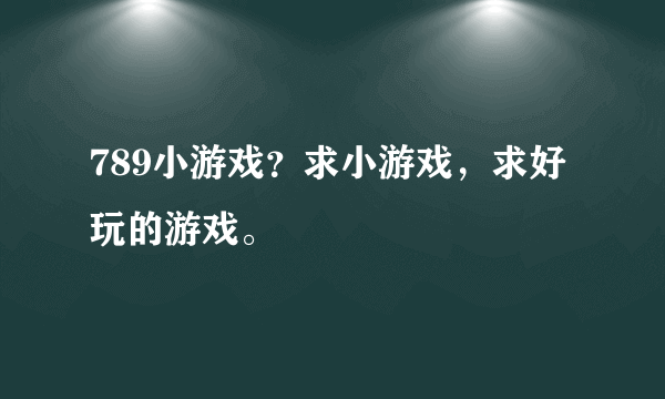 789小游戏？求小游戏，求好玩的游戏。