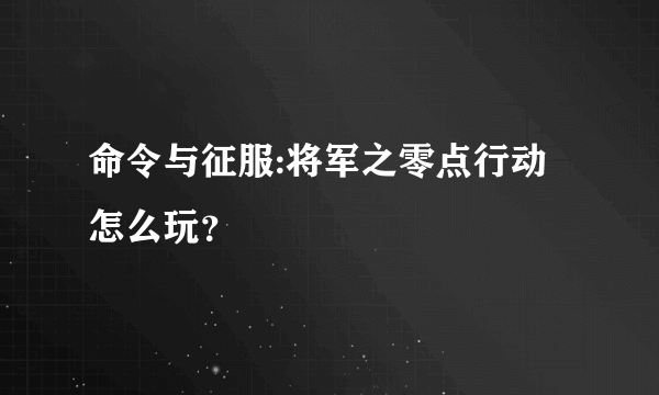 命令与征服:将军之零点行动怎么玩？