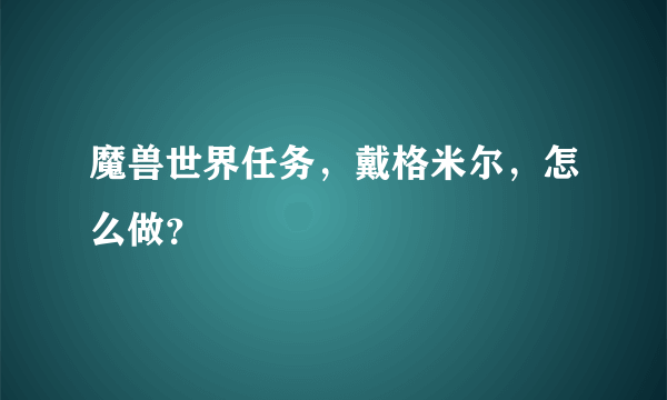 魔兽世界任务，戴格米尔，怎么做？