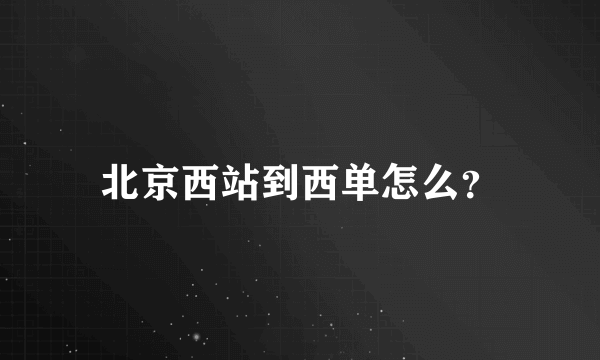 北京西站到西单怎么？