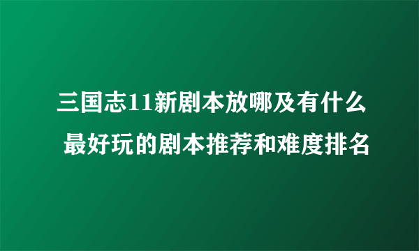 三国志11新剧本放哪及有什么 最好玩的剧本推荐和难度排名