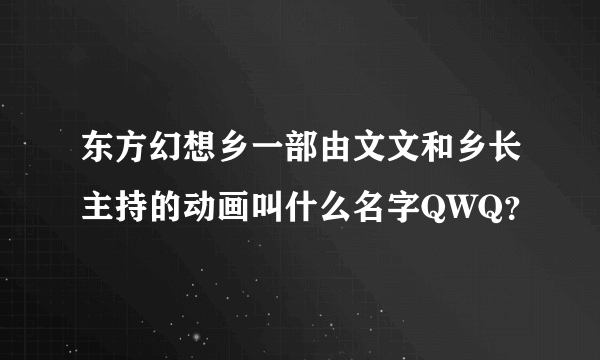 东方幻想乡一部由文文和乡长主持的动画叫什么名字QWQ？