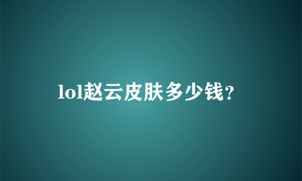 lol赵云皮肤多少钱？