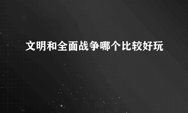 文明和全面战争哪个比较好玩