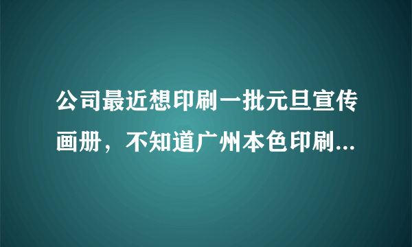 公司最近想印刷一批元旦宣传画册，不知道广州本色印刷怎么样？