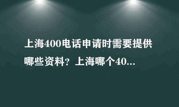 上海400电话申请时需要提供哪些资料？上海哪个400电话代理商比较可靠？