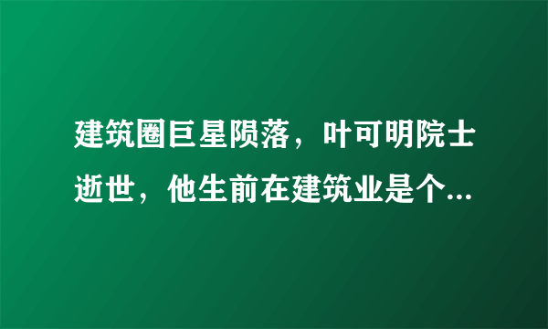 建筑圈巨星陨落，叶可明院士逝世，他生前在建筑业是个怎样的代表性人物？