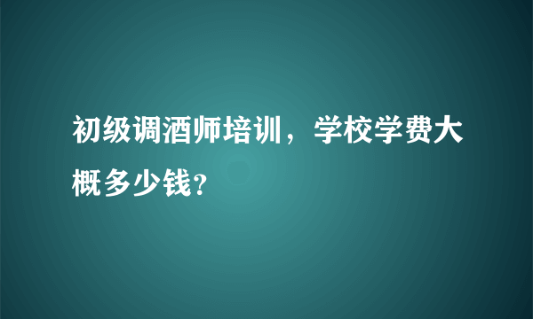 初级调酒师培训，学校学费大概多少钱？