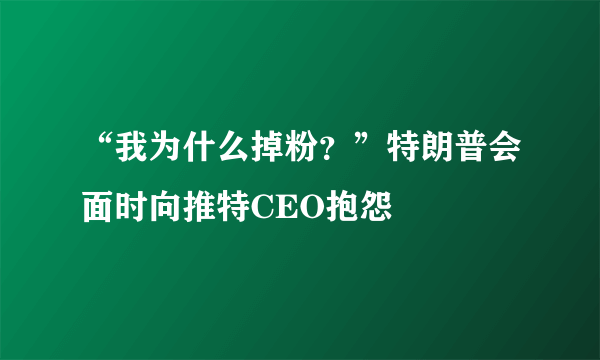 “我为什么掉粉？”特朗普会面时向推特CEO抱怨