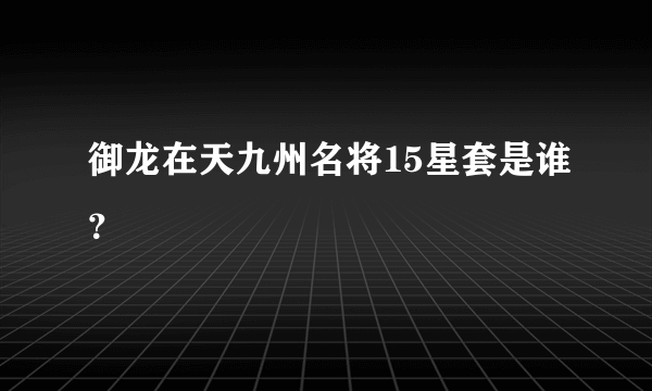 御龙在天九州名将15星套是谁？