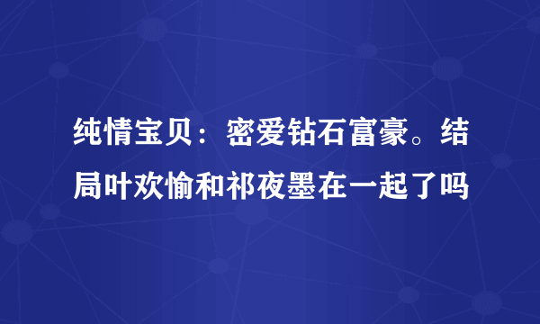 纯情宝贝：密爱钻石富豪。结局叶欢愉和祁夜墨在一起了吗