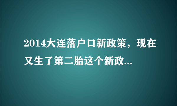 2014大连落户口新政策，现在又生了第二胎这个新政策会不会对我有影响啊？