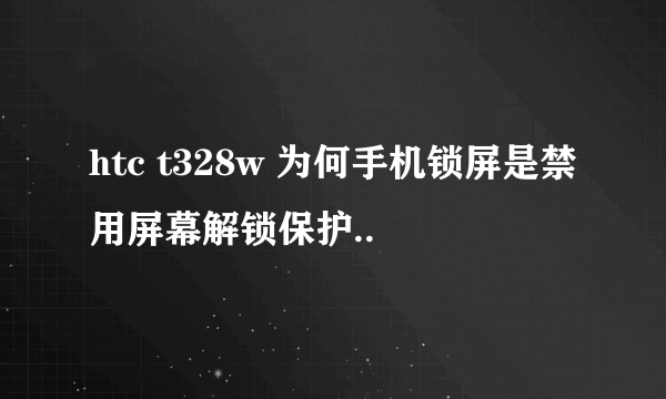 htc t328w 为何手机锁屏是禁用屏幕解锁保护..